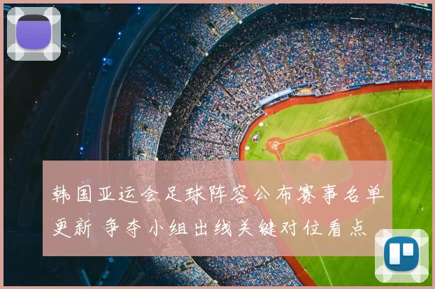 韩国亚运会足球阵容公布赛事名单更新 争夺小组出线关键对位看点