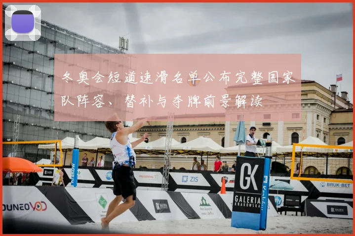 冬奥会短道速滑名单公布完整国家队阵容、替补与夺牌前景解读
