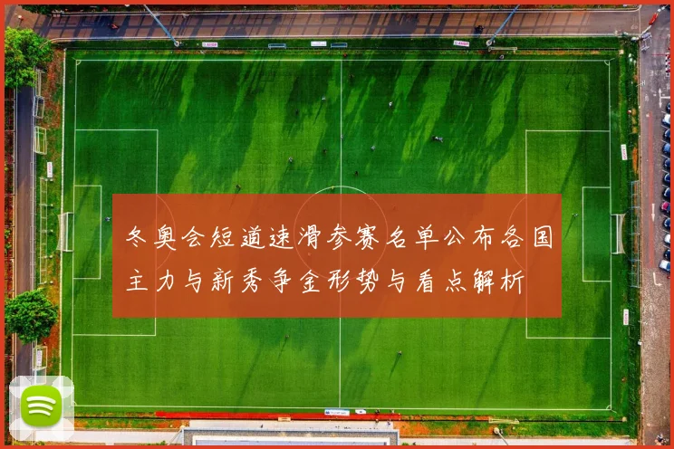 冬奥会短道速滑参赛名单公布各国主力与新秀争金形势与看点解析