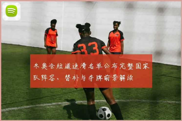 冬奥会短道速滑名单公布完整国家队阵容、替补与夺牌前景解读