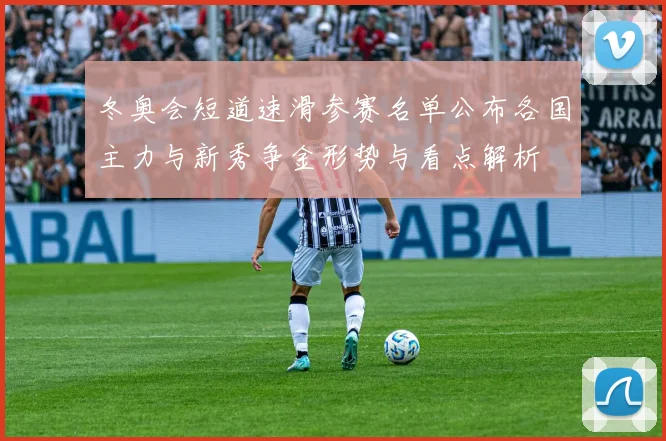 冬奥会短道速滑参赛名单公布各国主力与新秀争金形势与看点解析