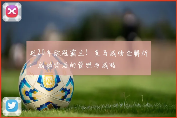 近20年欧冠霸主！皇马战绩全解析：成功背后的管理与战略
