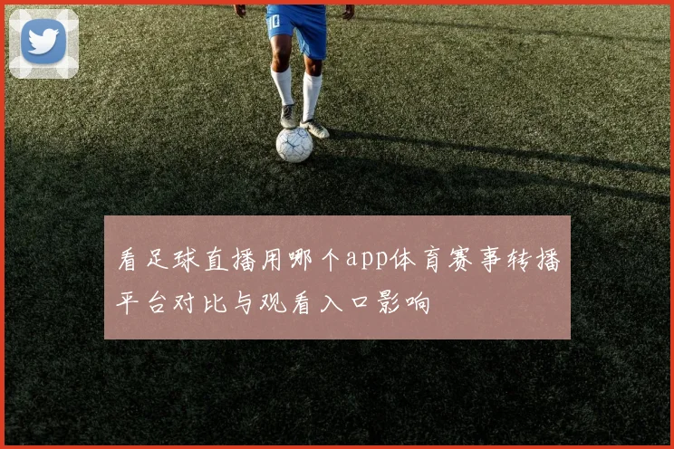 看足球直播用哪个app体育赛事转播平台对比与观看入口影响